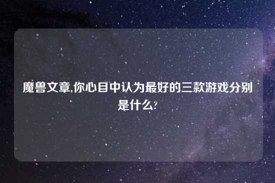 魔兽文章,你心目中认为最好的三款游戏分别是什么?