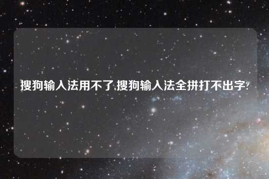 搜狗输入法用不了,搜狗输入法全拼打不出字?