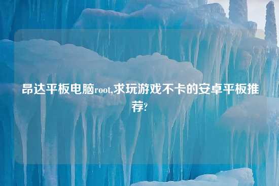 昂达平板电脑root,求玩游戏不卡的安卓平板推荐?