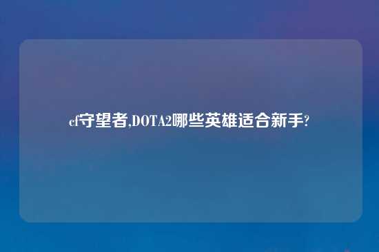 cf守望者,DOTA2哪些英雄适合新手?