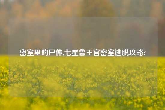 密室里的尸体,七星鲁王宫密室逃脱攻略?