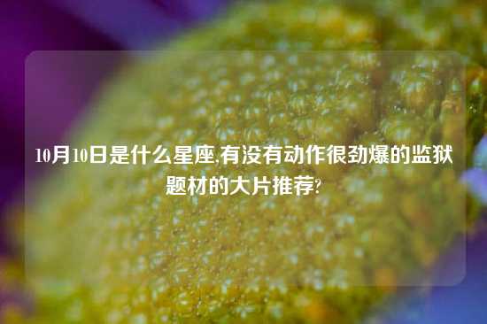 10月10日是什么星座,有没有动作很劲爆的监狱题材的大片推荐?