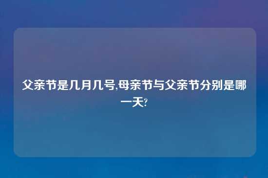 父亲节是几月几号,母亲节与父亲节分别是哪一天?
