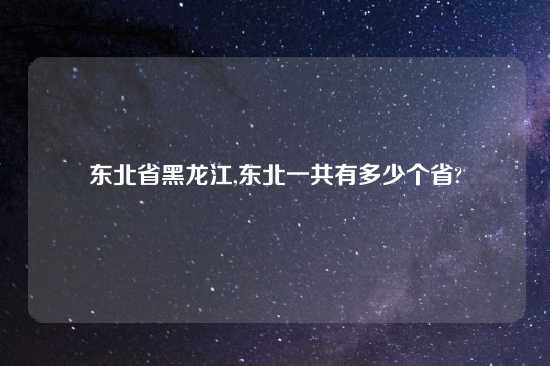 东北省黑龙江,东北一共有多少个省?