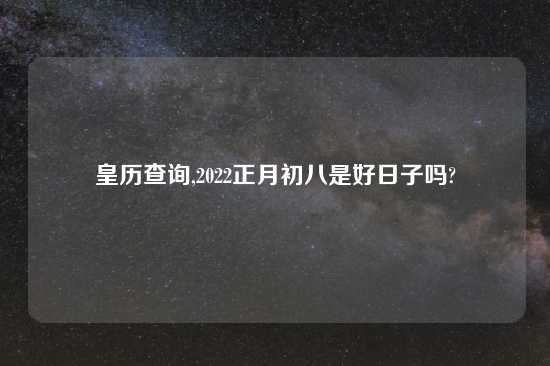 皇历查询,2022正月初八是好日子吗?