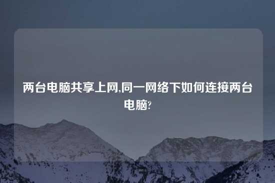 两台电脑共享上网,同一网络下如何连接两台电脑?