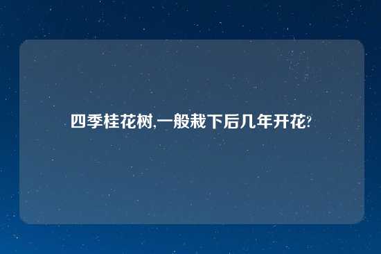 四季桂花树,一般栽下后几年开花?