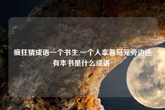 疯狂猜成语一个书生,一个人拿着鸟笼旁边还有本书是什么成语?