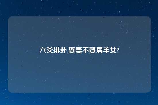 六爻排卦,娶妻不娶属羊女?