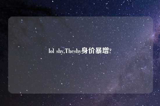 lol shy,Theshy身价暴增?