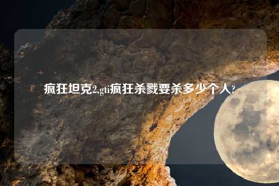 疯狂坦克2,gti疯狂杀戮要杀多少个人?