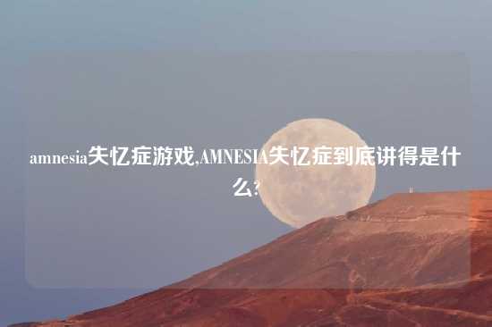 amnesia失忆症游戏,AMNESIA失忆症到底讲得是什么?