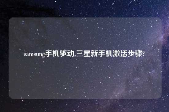 samsung手机驱动,三星新手机激活步骤?