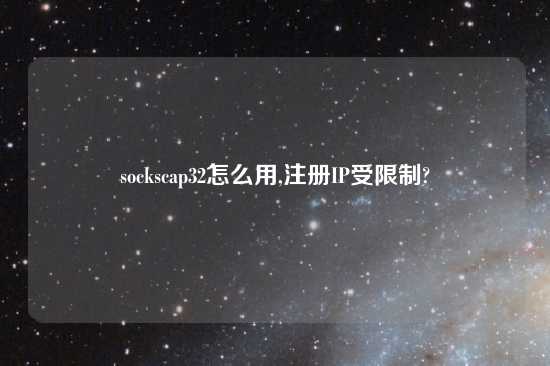 sockscap32怎么用,注册IP受限制?