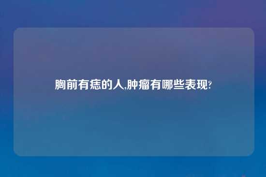 胸前有痣的人,肿瘤有哪些表现?