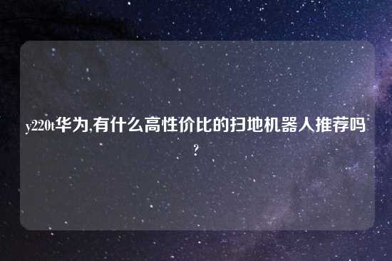y220t华为,有什么高性价比的扫地机器人推荐吗?