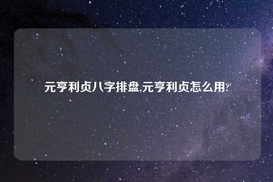 元亨利贞八字排盘,元亨利贞怎么用?