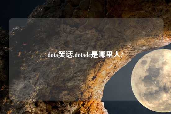 dota笑话,dotadc是哪里人?
