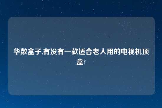 华数盒子,有没有一款适合老人用的电视机顶盒?