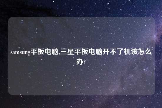 samsung平板电脑,三星平板电脑开不了机该怎么办?