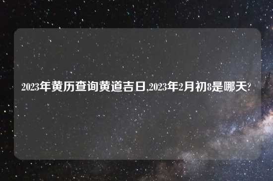 2023年黄历查询黄道吉日,2023年2月初8是哪天?