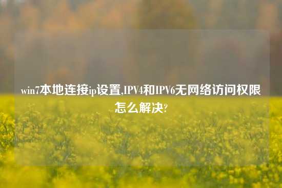 win7本地连接ip设置,IPV4和IPV6无网络访问权限怎么解决?