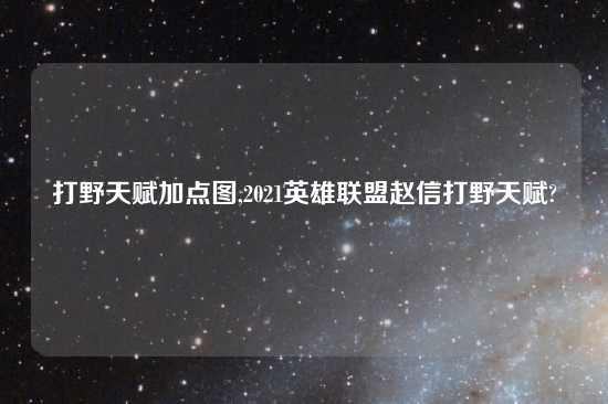 打野天赋加点图,2021英雄联盟赵信打野天赋?