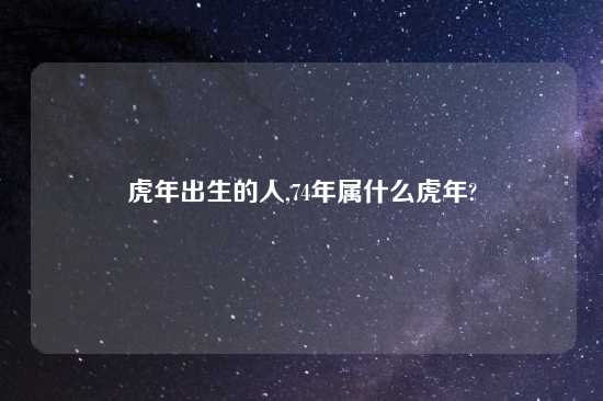 虎年出生的人,74年属什么虎年?
