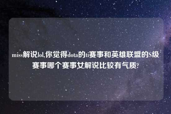miss解说lol,你觉得dota的ti赛事和英雄联盟的S级赛事哪个赛事女解说比较有气质?