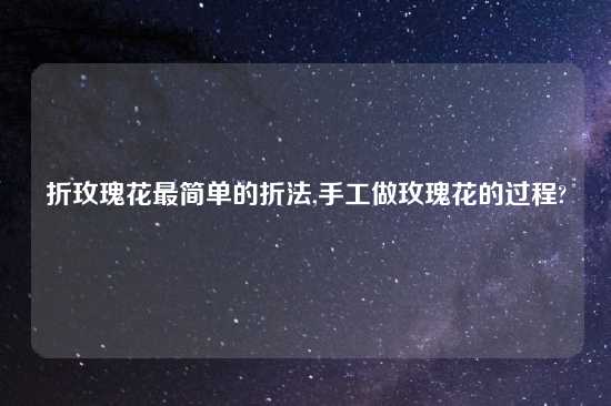 折玫瑰花最简单的折法,手工做玫瑰花的过程?