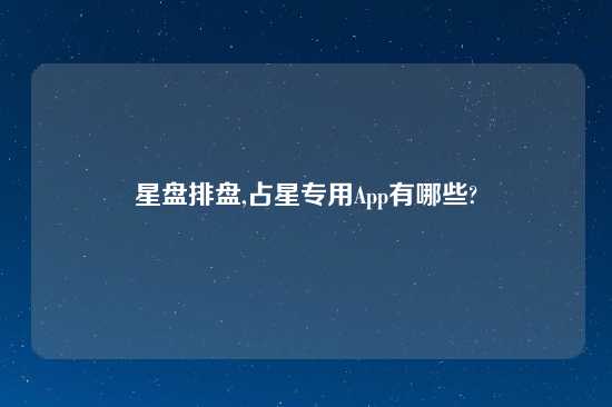 星盘排盘,占星专用App有哪些?