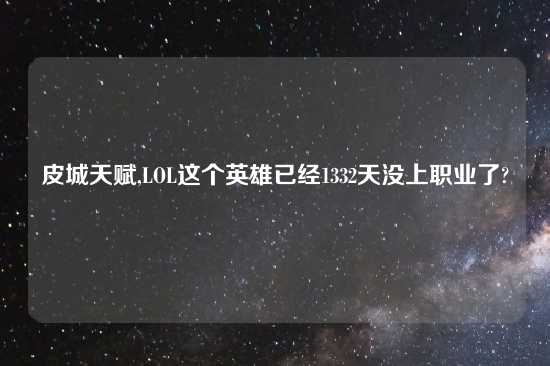 皮城天赋,LOL这个英雄已经1332天没上职业了?