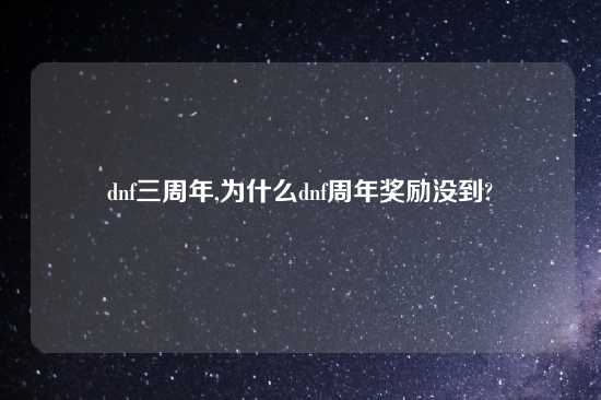 dnf三周年,为什么dnf周年奖励没到?