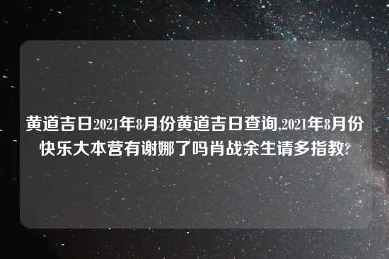 黄道吉日2021年8月份黄道吉日查询,2021年8月份快乐大本营有谢娜了吗肖战余生请多指教?