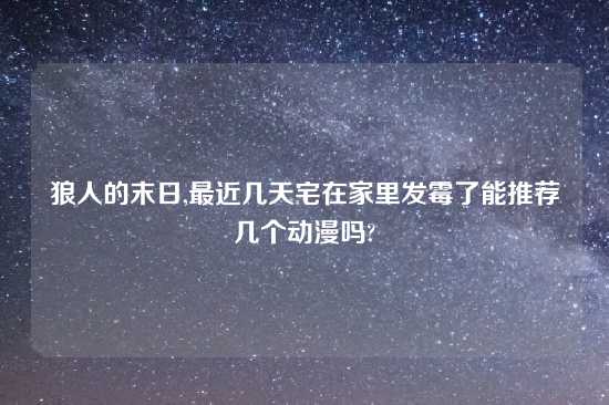 狼人的末日,最近几天宅在家里发霉了能推荐几个动漫吗?