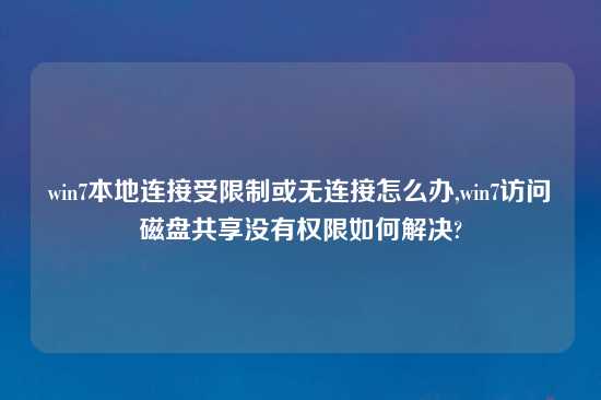 win7本地连接受限制或无连接怎么办,win7访问磁盘共享没有权限如何解决?