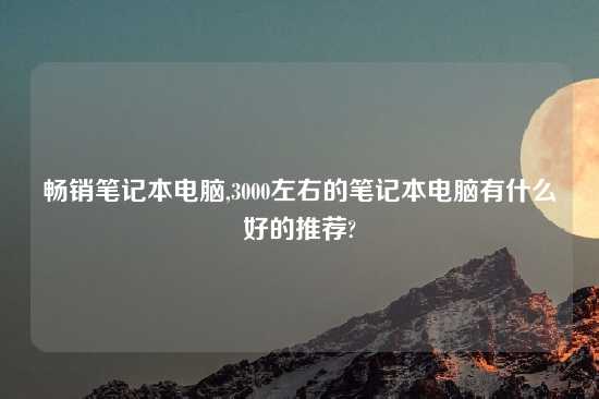 畅销笔记本电脑,3000左右的笔记本电脑有什么好的推荐?