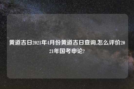 黄道吉日2021年4月份黄道吉日查询,怎么评价2021年国考申论?