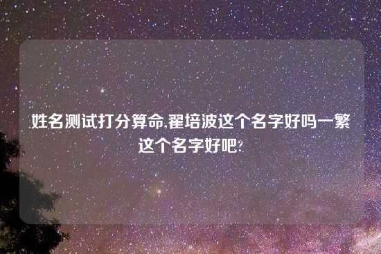 姓名测试打分算命,翟培波这个名字好吗一繁这个名字好吧?