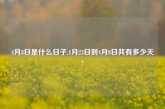 4月8日是什么日子,1月23日到4月8日共有多少天?