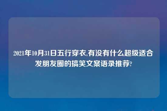 2021年10月31日五行穿衣,有没有什么超级适合发朋友圈的搞笑文案语录推荐?