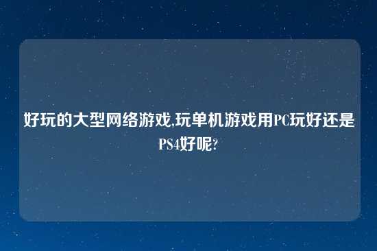 好玩的大型网络游戏,玩单机游戏用PC玩好还是PS4好呢?