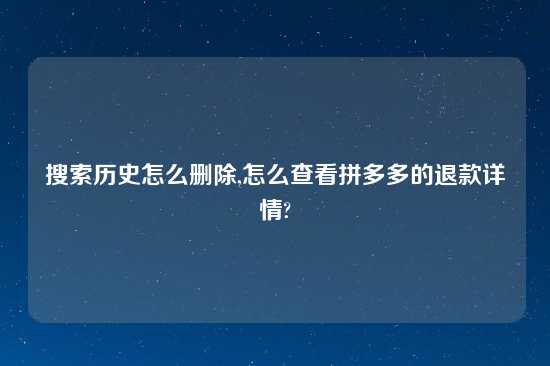 搜索历史怎么删除,怎么查看拼多多的退款详情?