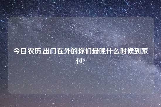 今日农历,出门在外的你们最晚什么时候到家过?