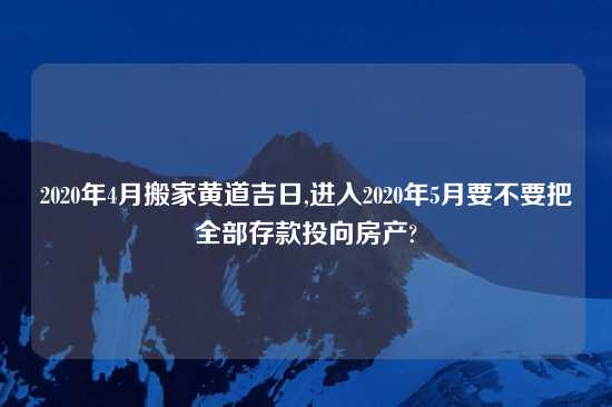 2020年4月搬家黄道吉日,进入2020年5月要不要把全部存款投向房产?