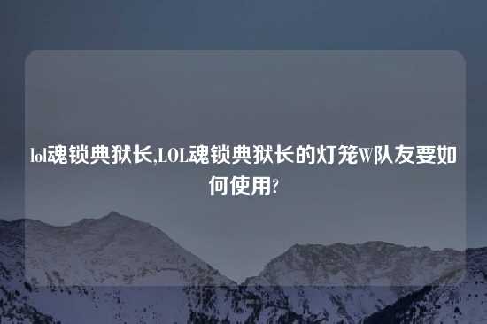 lol魂锁典狱长,LOL魂锁典狱长的灯笼W队友要如何使用?