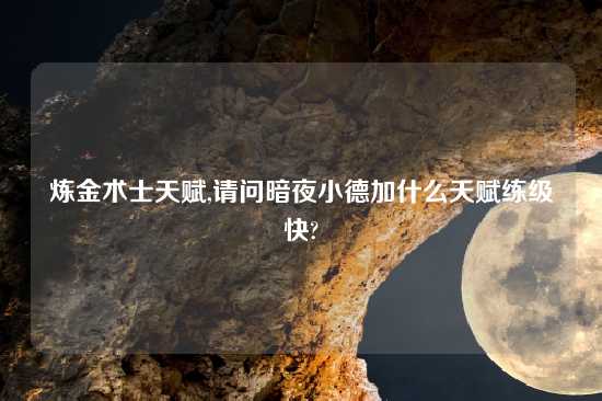 炼金术士天赋,请问暗夜小德加什么天赋练级快?