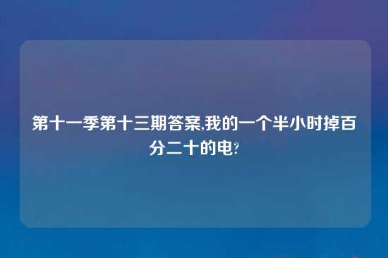 第十一季第十三期答案,我的一个半小时掉百分二十的电?