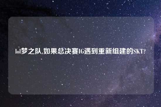 lol梦之队,如果总决赛IG遇到重新组建的SKT?
