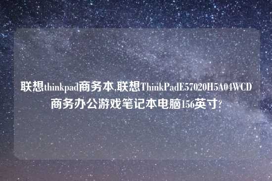 联想thinkpad商务本,联想ThinkPadE57020H5A04WCD商务办公游戏笔记本电脑156英寸?